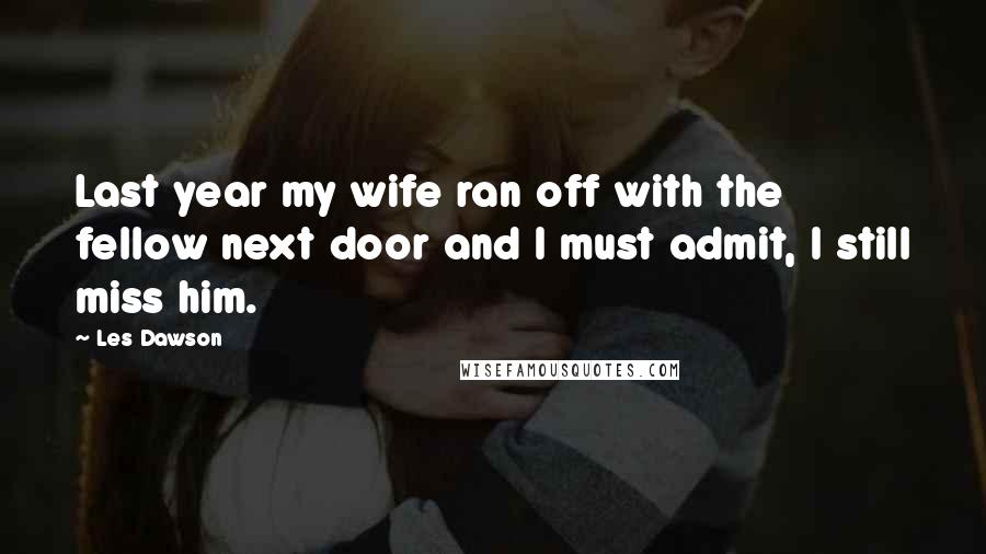 Les Dawson Quotes: Last year my wife ran off with the fellow next door and I must admit, I still miss him.