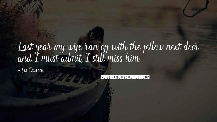 Les Dawson Quotes: Last year my wife ran off with the fellow next door and I must admit, I still miss him.