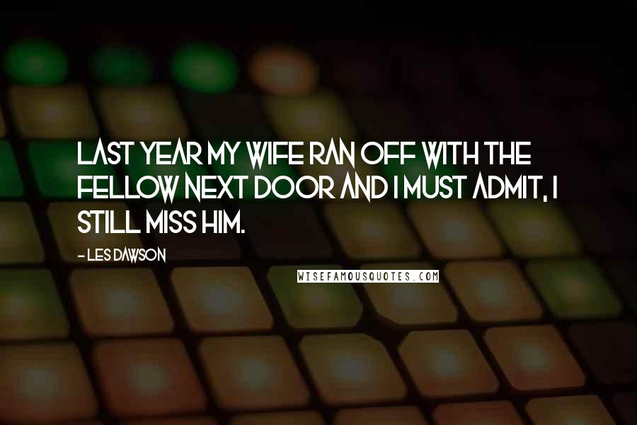 Les Dawson Quotes: Last year my wife ran off with the fellow next door and I must admit, I still miss him.