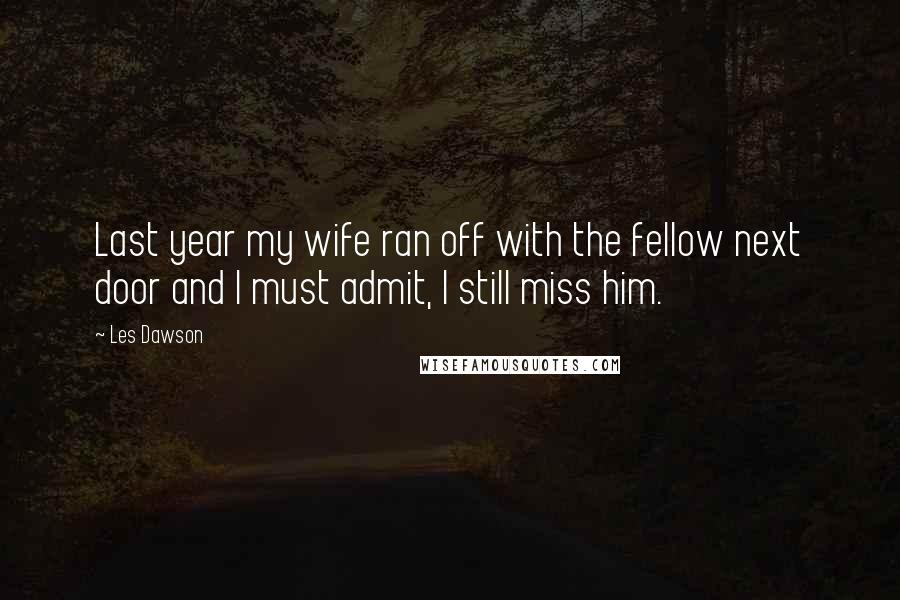 Les Dawson Quotes: Last year my wife ran off with the fellow next door and I must admit, I still miss him.