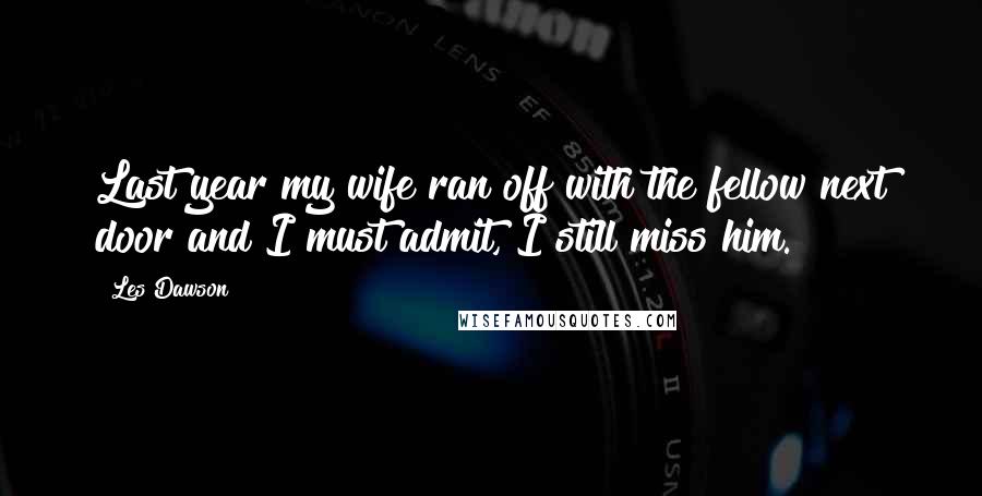 Les Dawson Quotes: Last year my wife ran off with the fellow next door and I must admit, I still miss him.