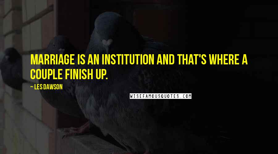 Les Dawson Quotes: Marriage is an institution and that's where a couple finish up.