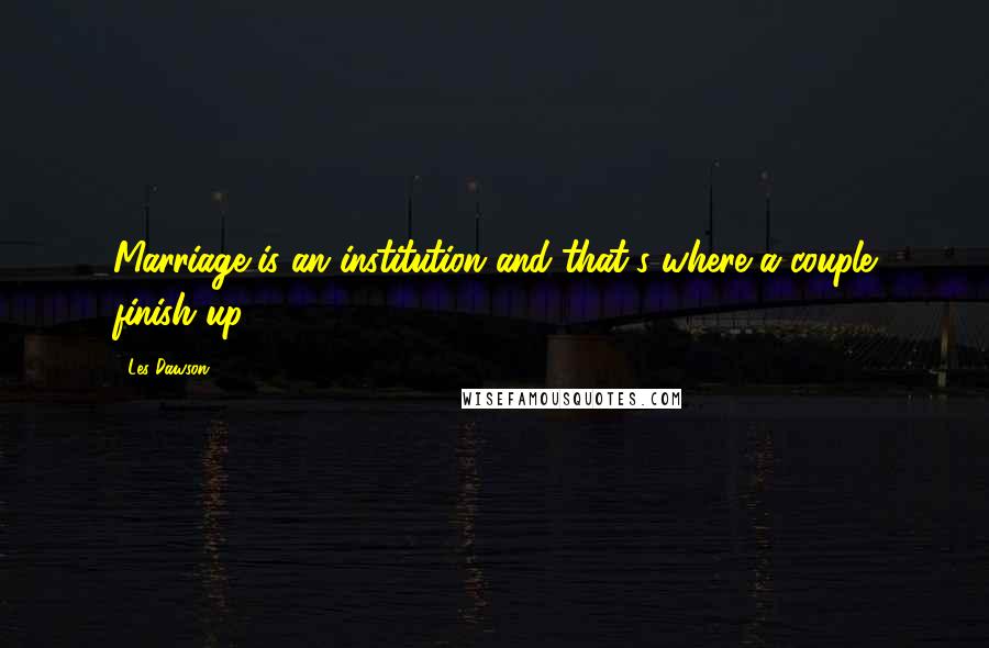 Les Dawson Quotes: Marriage is an institution and that's where a couple finish up.