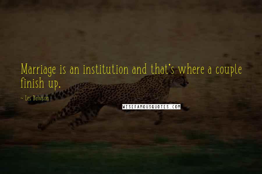 Les Dawson Quotes: Marriage is an institution and that's where a couple finish up.