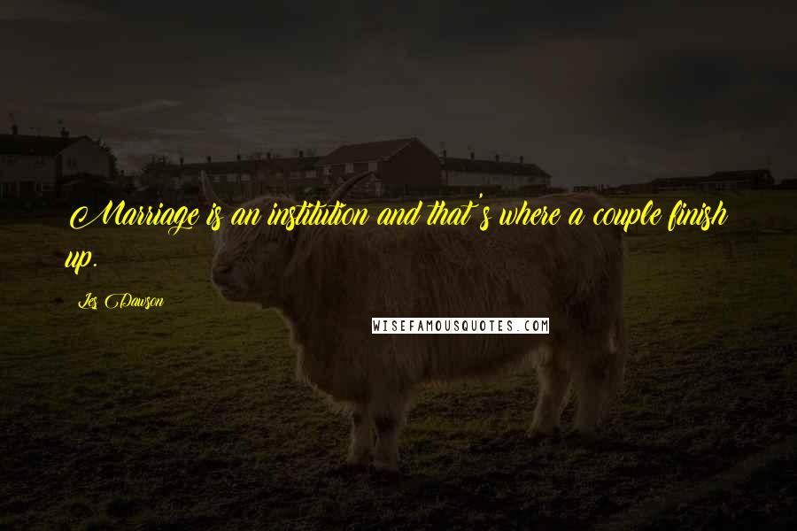 Les Dawson Quotes: Marriage is an institution and that's where a couple finish up.