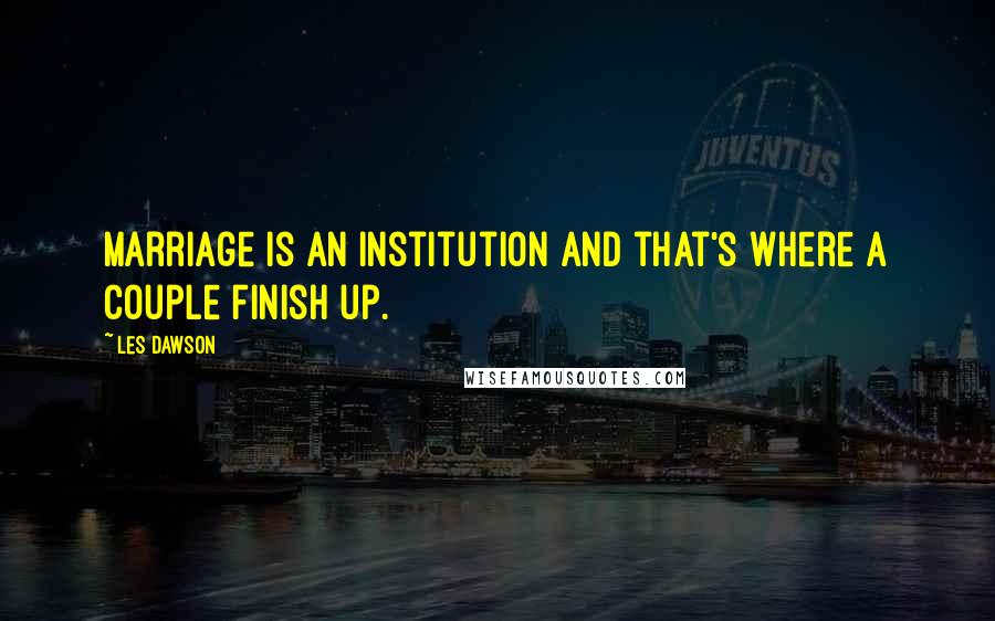 Les Dawson Quotes: Marriage is an institution and that's where a couple finish up.