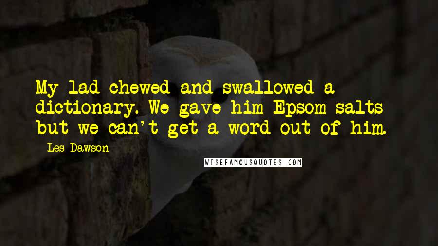 Les Dawson Quotes: My lad chewed and swallowed a dictionary. We gave him Epsom salts - but we can't get a word out of him.
