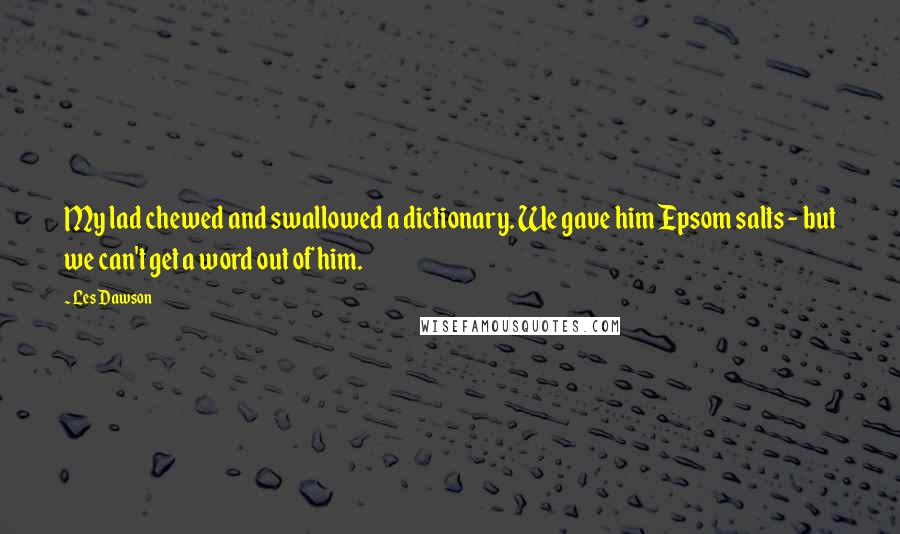 Les Dawson Quotes: My lad chewed and swallowed a dictionary. We gave him Epsom salts - but we can't get a word out of him.