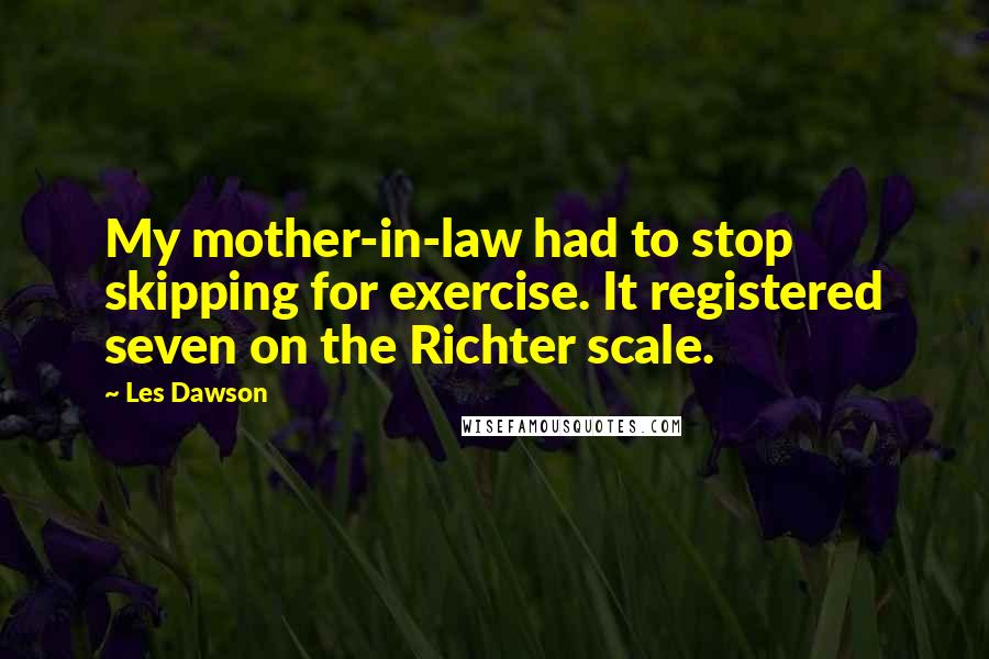 Les Dawson Quotes: My mother-in-law had to stop skipping for exercise. It registered seven on the Richter scale.