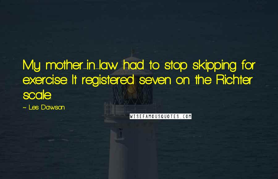 Les Dawson Quotes: My mother-in-law had to stop skipping for exercise. It registered seven on the Richter scale.