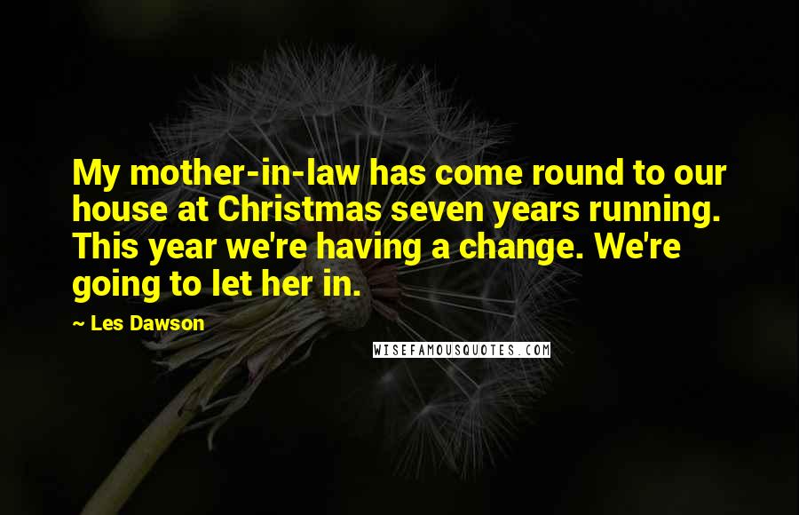 Les Dawson Quotes: My mother-in-law has come round to our house at Christmas seven years running. This year we're having a change. We're going to let her in.