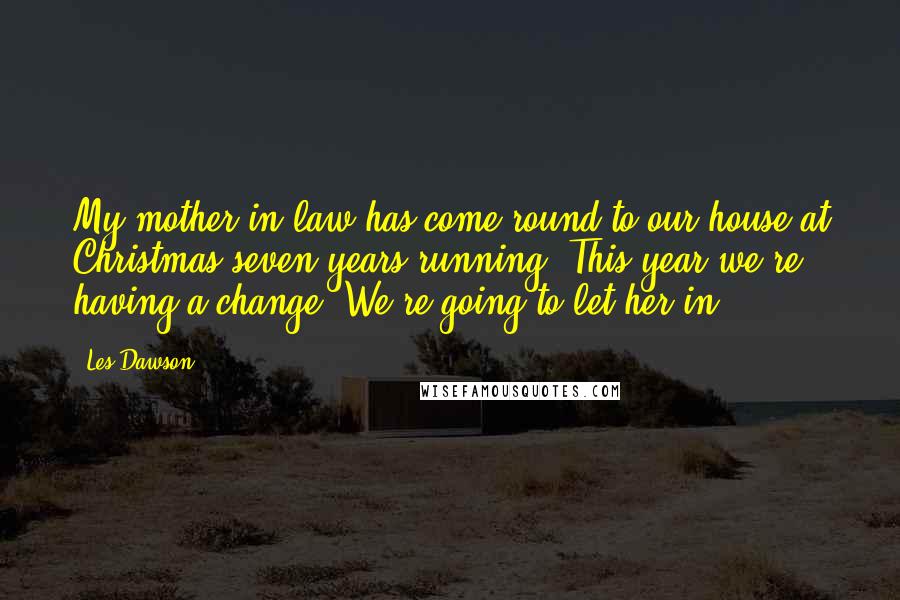 Les Dawson Quotes: My mother-in-law has come round to our house at Christmas seven years running. This year we're having a change. We're going to let her in.