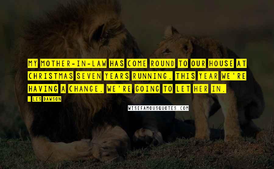 Les Dawson Quotes: My mother-in-law has come round to our house at Christmas seven years running. This year we're having a change. We're going to let her in.