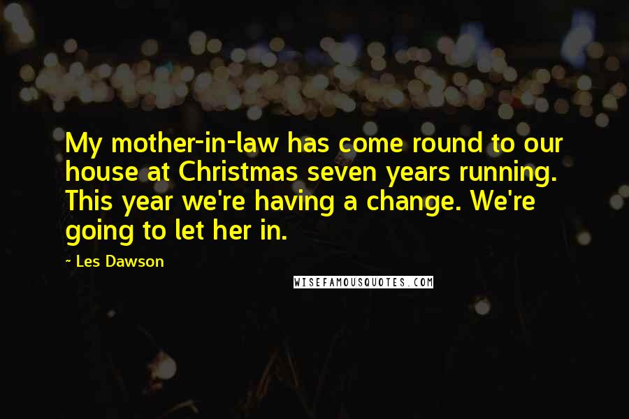 Les Dawson Quotes: My mother-in-law has come round to our house at Christmas seven years running. This year we're having a change. We're going to let her in.