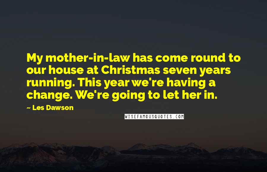 Les Dawson Quotes: My mother-in-law has come round to our house at Christmas seven years running. This year we're having a change. We're going to let her in.