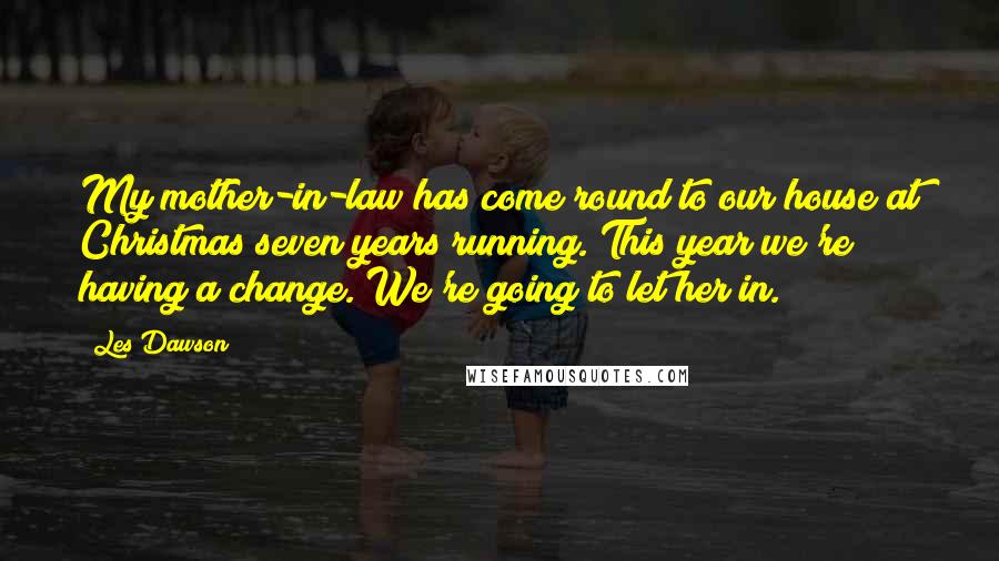 Les Dawson Quotes: My mother-in-law has come round to our house at Christmas seven years running. This year we're having a change. We're going to let her in.