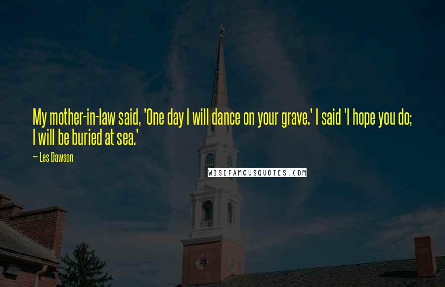 Les Dawson Quotes: My mother-in-law said, 'One day I will dance on your grave.' I said 'I hope you do; I will be buried at sea.'