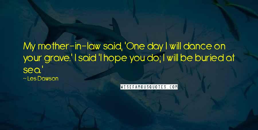 Les Dawson Quotes: My mother-in-law said, 'One day I will dance on your grave.' I said 'I hope you do; I will be buried at sea.'