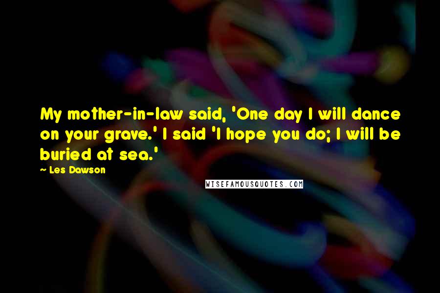 Les Dawson Quotes: My mother-in-law said, 'One day I will dance on your grave.' I said 'I hope you do; I will be buried at sea.'