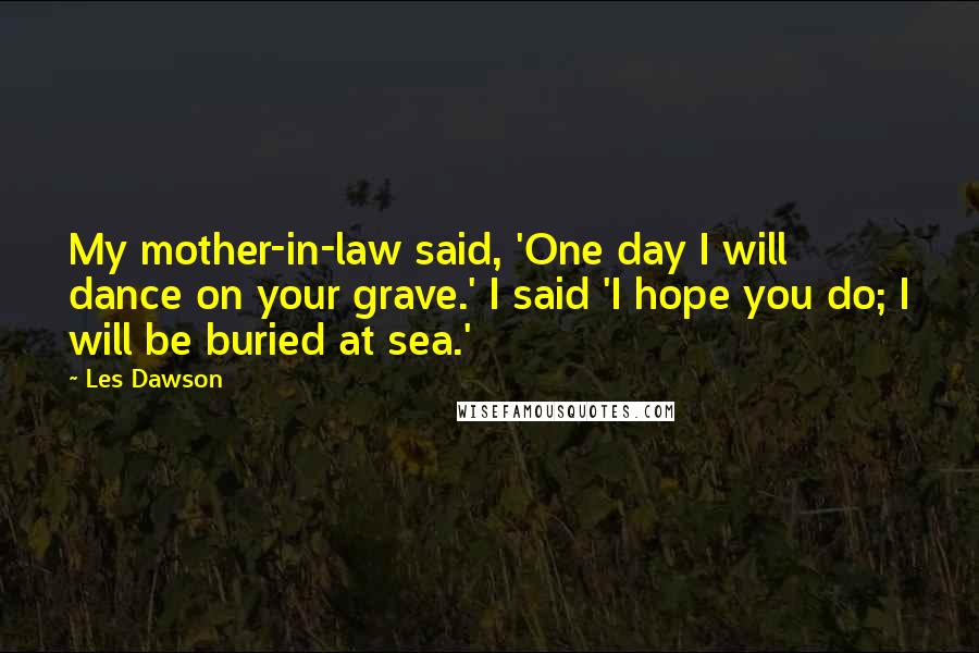 Les Dawson Quotes: My mother-in-law said, 'One day I will dance on your grave.' I said 'I hope you do; I will be buried at sea.'