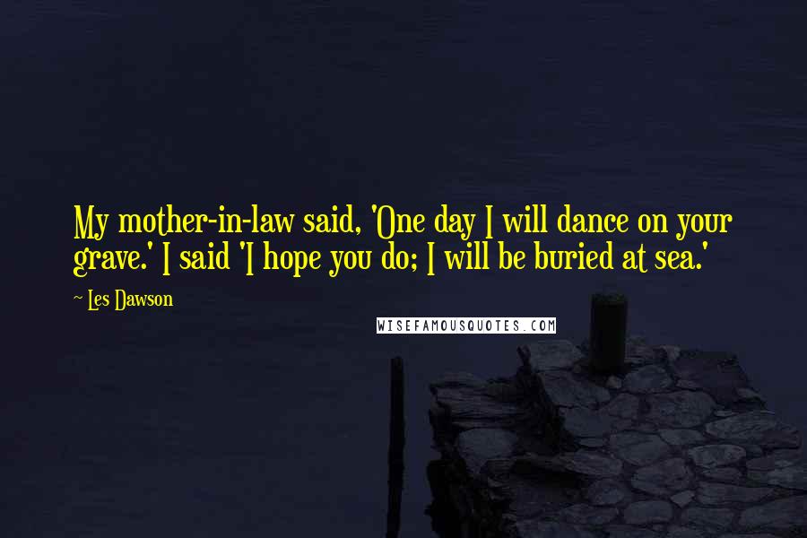 Les Dawson Quotes: My mother-in-law said, 'One day I will dance on your grave.' I said 'I hope you do; I will be buried at sea.'