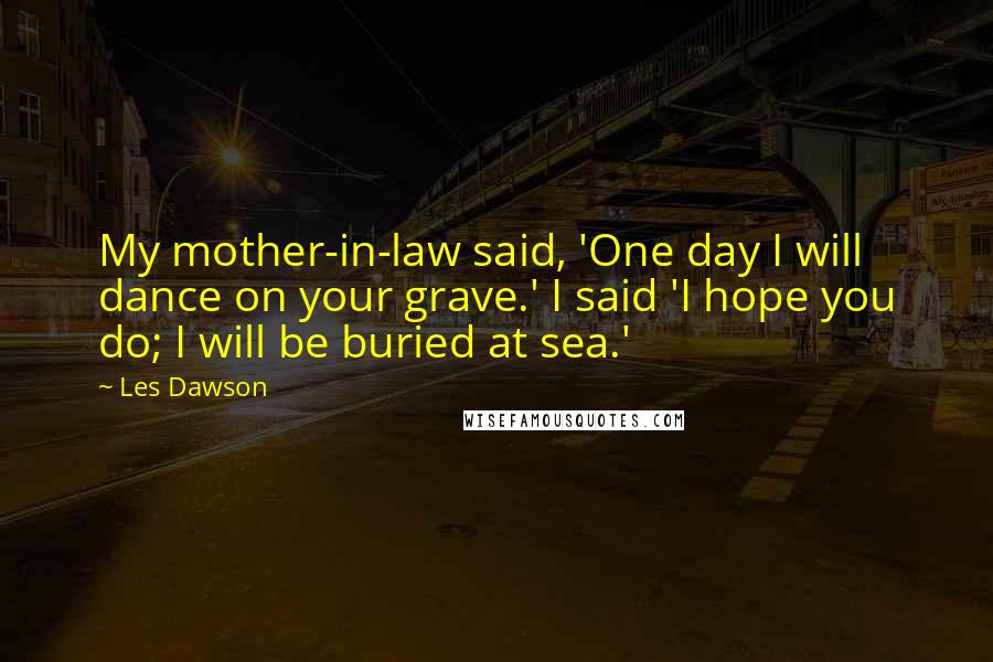 Les Dawson Quotes: My mother-in-law said, 'One day I will dance on your grave.' I said 'I hope you do; I will be buried at sea.'