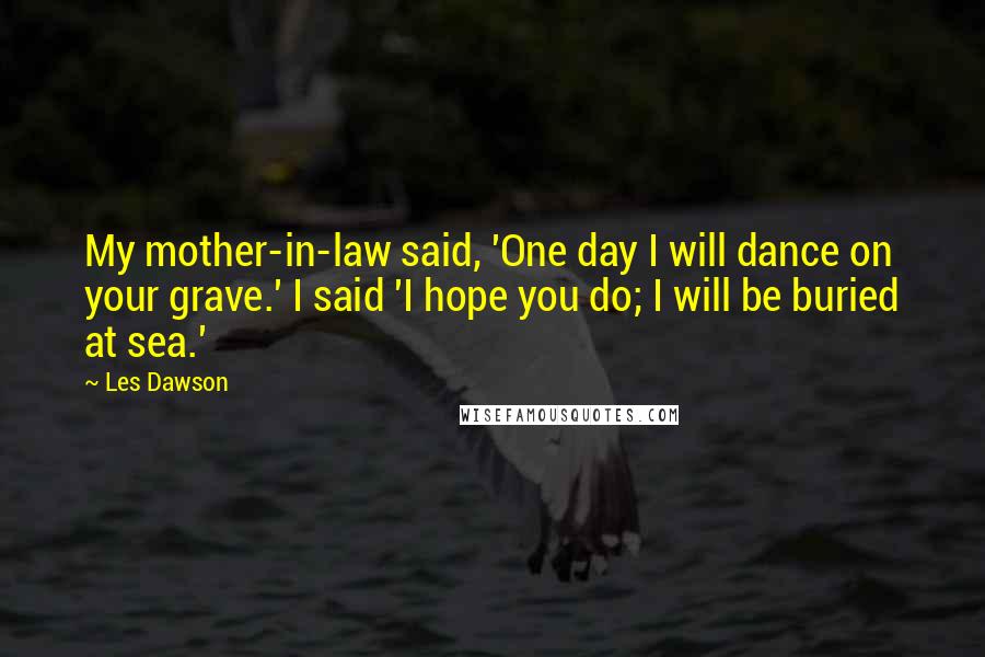 Les Dawson Quotes: My mother-in-law said, 'One day I will dance on your grave.' I said 'I hope you do; I will be buried at sea.'