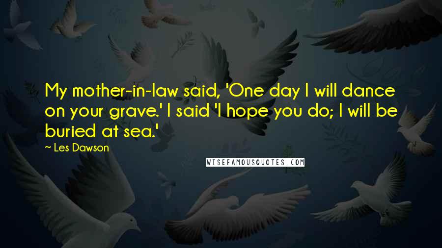 Les Dawson Quotes: My mother-in-law said, 'One day I will dance on your grave.' I said 'I hope you do; I will be buried at sea.'