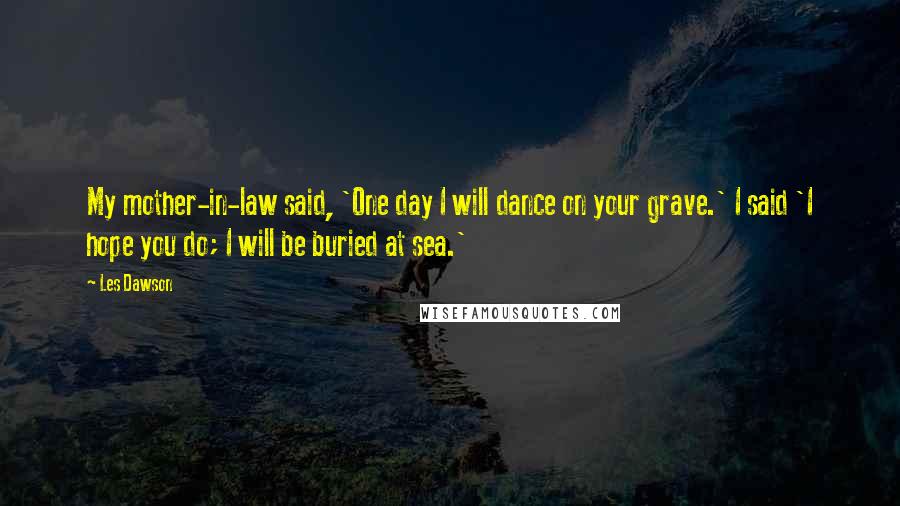 Les Dawson Quotes: My mother-in-law said, 'One day I will dance on your grave.' I said 'I hope you do; I will be buried at sea.'