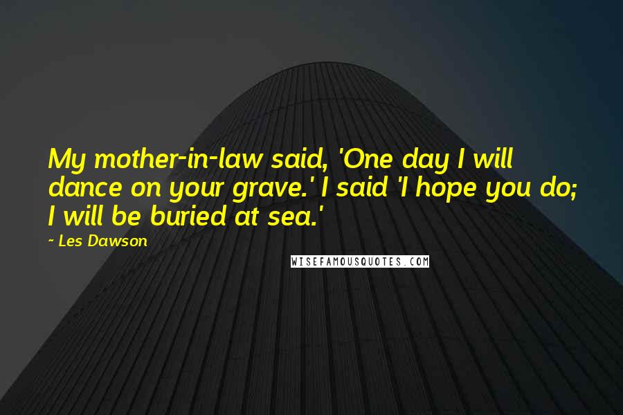 Les Dawson Quotes: My mother-in-law said, 'One day I will dance on your grave.' I said 'I hope you do; I will be buried at sea.'