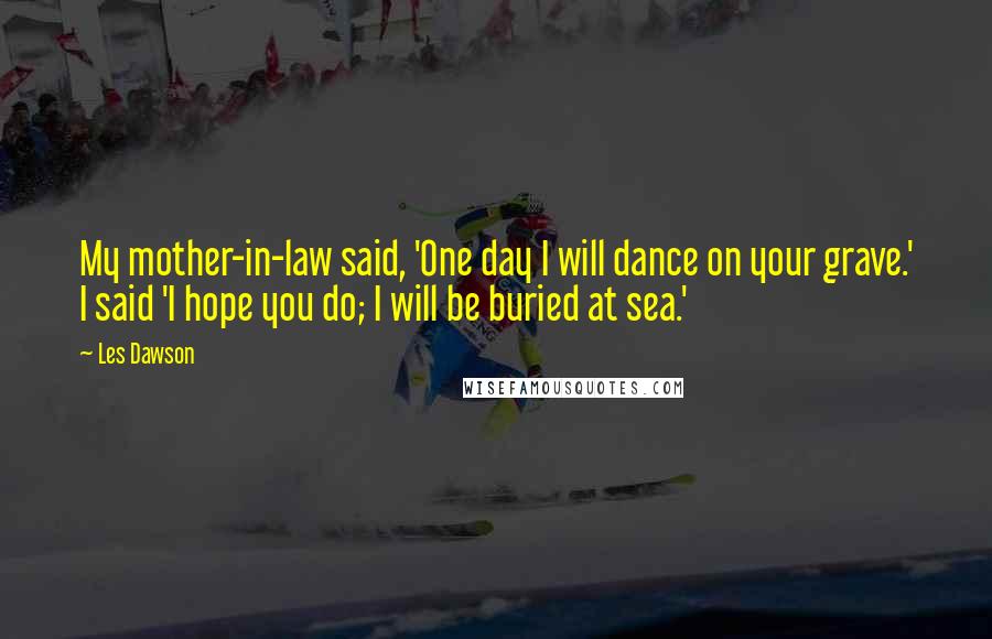 Les Dawson Quotes: My mother-in-law said, 'One day I will dance on your grave.' I said 'I hope you do; I will be buried at sea.'
