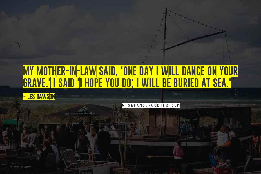 Les Dawson Quotes: My mother-in-law said, 'One day I will dance on your grave.' I said 'I hope you do; I will be buried at sea.'
