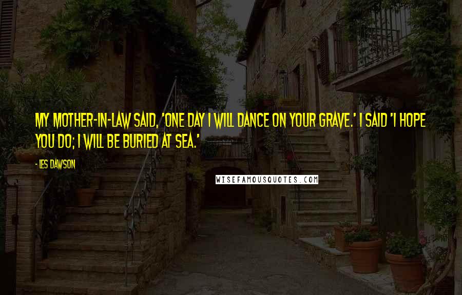 Les Dawson Quotes: My mother-in-law said, 'One day I will dance on your grave.' I said 'I hope you do; I will be buried at sea.'