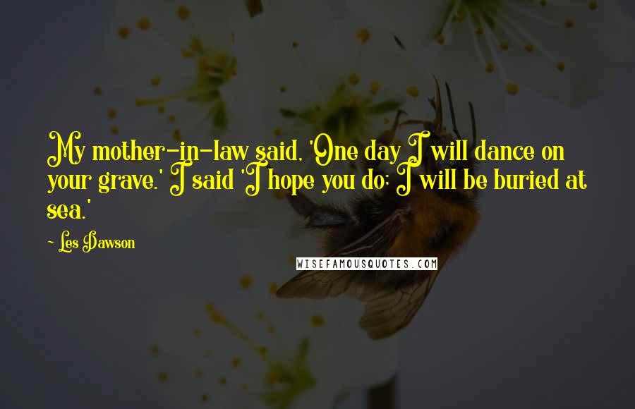 Les Dawson Quotes: My mother-in-law said, 'One day I will dance on your grave.' I said 'I hope you do; I will be buried at sea.'