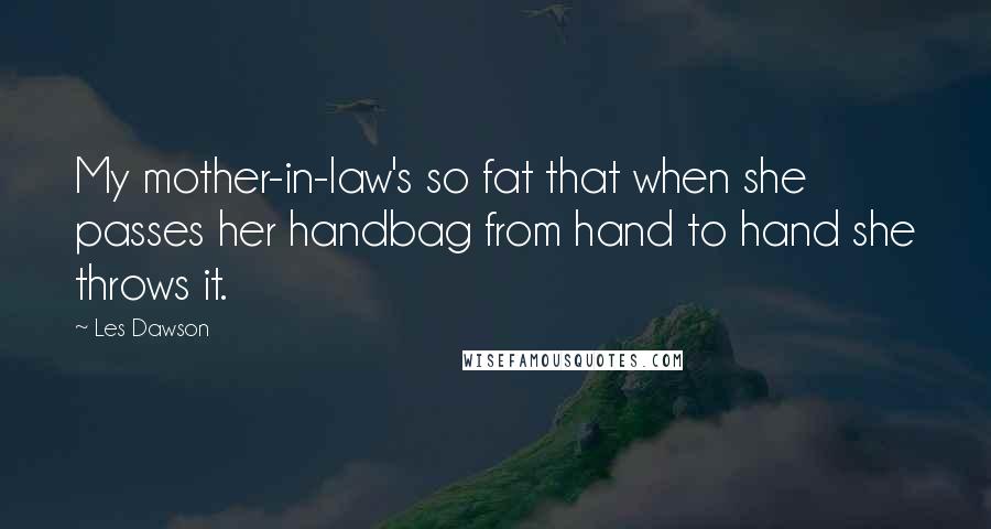 Les Dawson Quotes: My mother-in-law's so fat that when she passes her handbag from hand to hand she throws it.