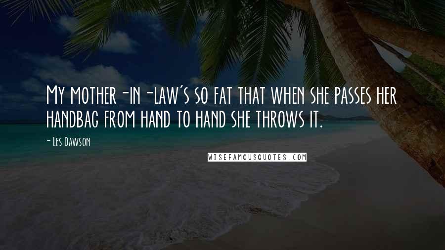 Les Dawson Quotes: My mother-in-law's so fat that when she passes her handbag from hand to hand she throws it.