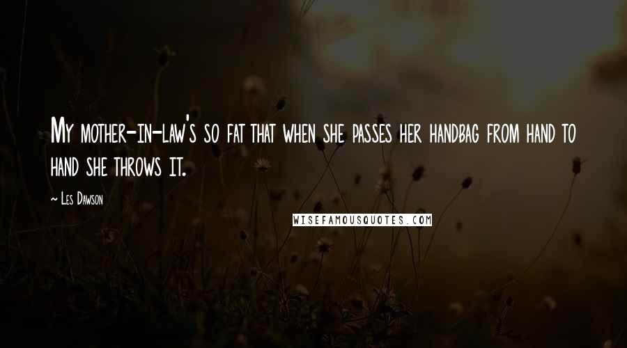 Les Dawson Quotes: My mother-in-law's so fat that when she passes her handbag from hand to hand she throws it.