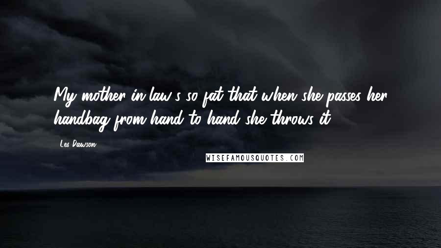 Les Dawson Quotes: My mother-in-law's so fat that when she passes her handbag from hand to hand she throws it.