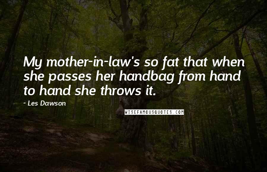 Les Dawson Quotes: My mother-in-law's so fat that when she passes her handbag from hand to hand she throws it.