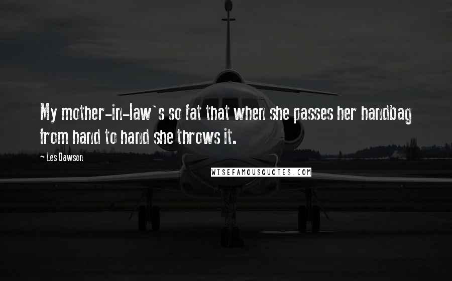 Les Dawson Quotes: My mother-in-law's so fat that when she passes her handbag from hand to hand she throws it.