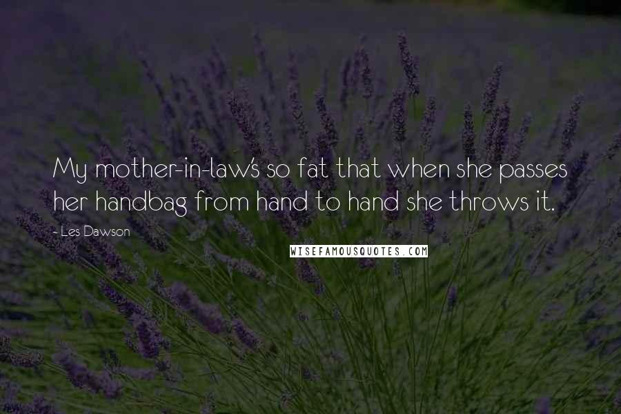 Les Dawson Quotes: My mother-in-law's so fat that when she passes her handbag from hand to hand she throws it.