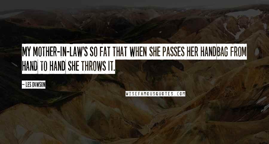 Les Dawson Quotes: My mother-in-law's so fat that when she passes her handbag from hand to hand she throws it.