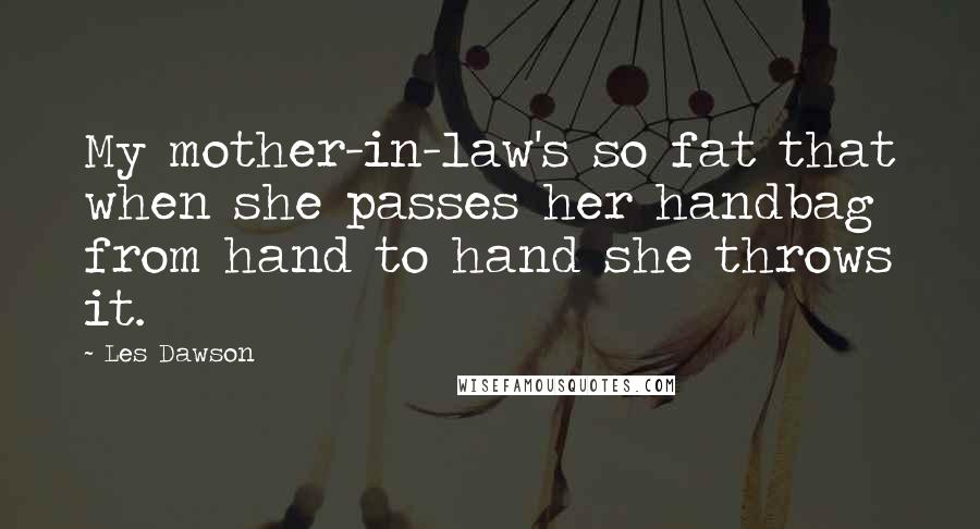 Les Dawson Quotes: My mother-in-law's so fat that when she passes her handbag from hand to hand she throws it.