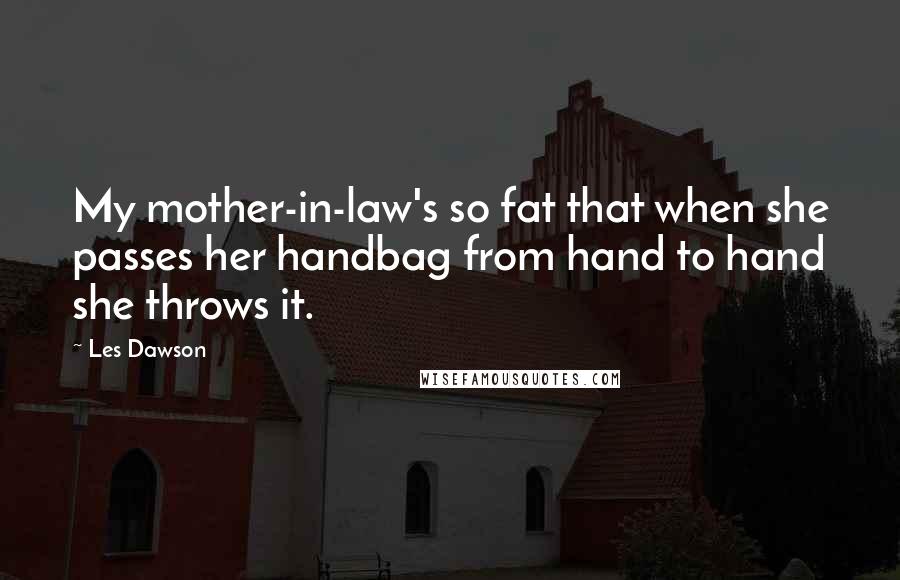 Les Dawson Quotes: My mother-in-law's so fat that when she passes her handbag from hand to hand she throws it.