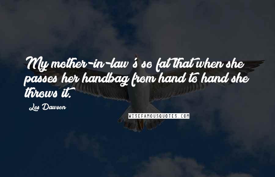 Les Dawson Quotes: My mother-in-law's so fat that when she passes her handbag from hand to hand she throws it.