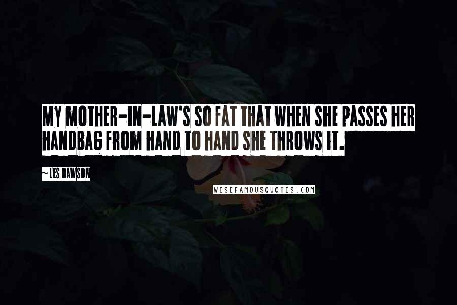 Les Dawson Quotes: My mother-in-law's so fat that when she passes her handbag from hand to hand she throws it.