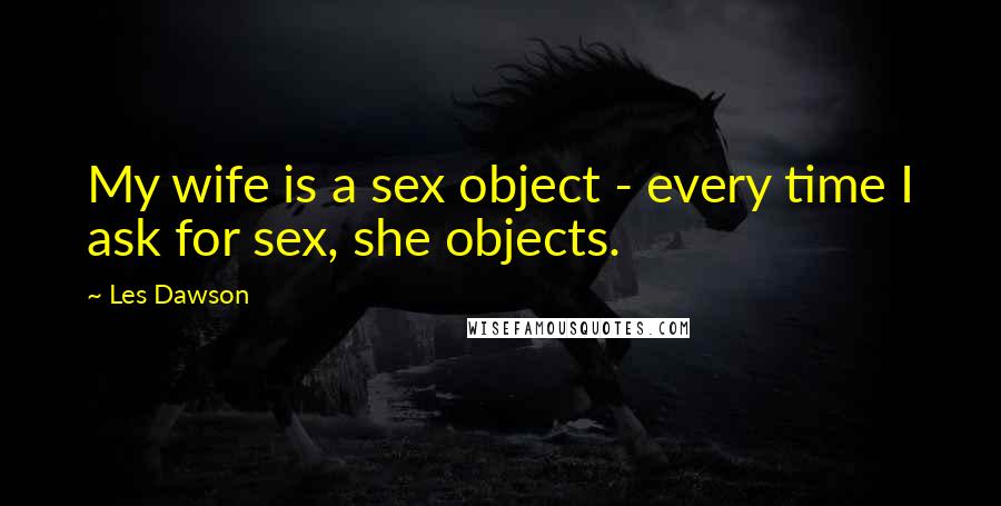 Les Dawson Quotes: My wife is a sex object - every time I ask for sex, she objects.