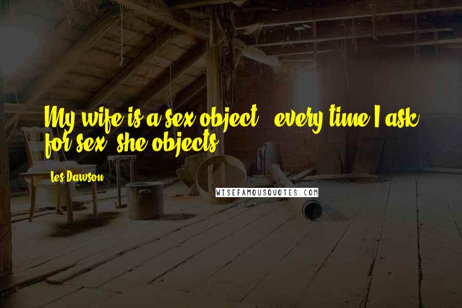 Les Dawson Quotes: My wife is a sex object - every time I ask for sex, she objects.