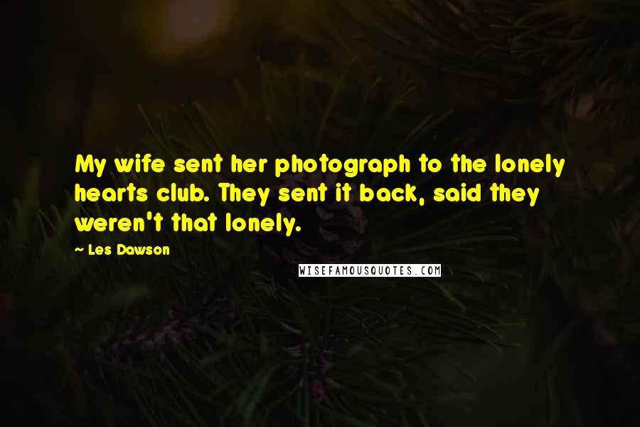 Les Dawson Quotes: My wife sent her photograph to the lonely hearts club. They sent it back, said they weren't that lonely.