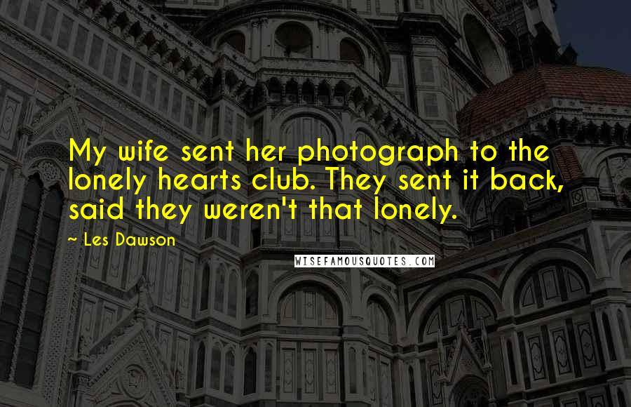 Les Dawson Quotes: My wife sent her photograph to the lonely hearts club. They sent it back, said they weren't that lonely.